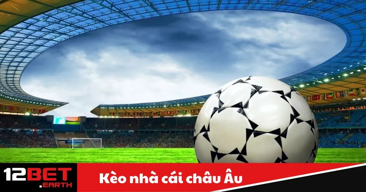 Kèo Nhà Cái Châu Âu Là Gì? Bí Quyết Đặt Cược Tại 12Bet