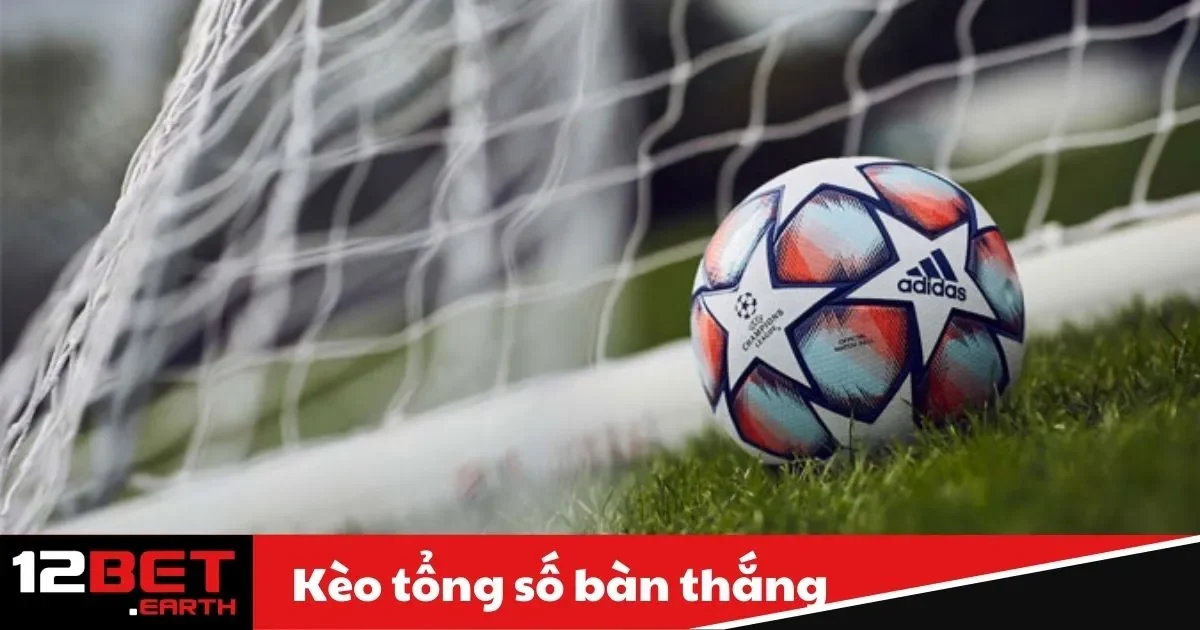 Kèo Tổng Số Bàn Thắng Là Gì? Bí Quyết Chơi Tại 12Bet