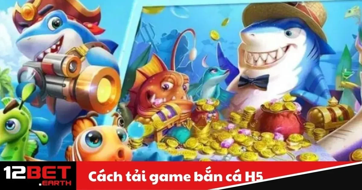 Cách Tải Game Bắn Cá H5 – Hướng Dẫn Chi Tiết Tại 12Bet