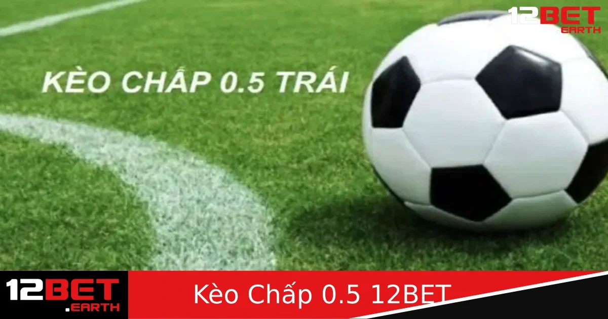 Kèo Chấp 0.5 – Kèo "Nửa Trái" Dễ Hiểu Dễ Chơi Tại 12BET
