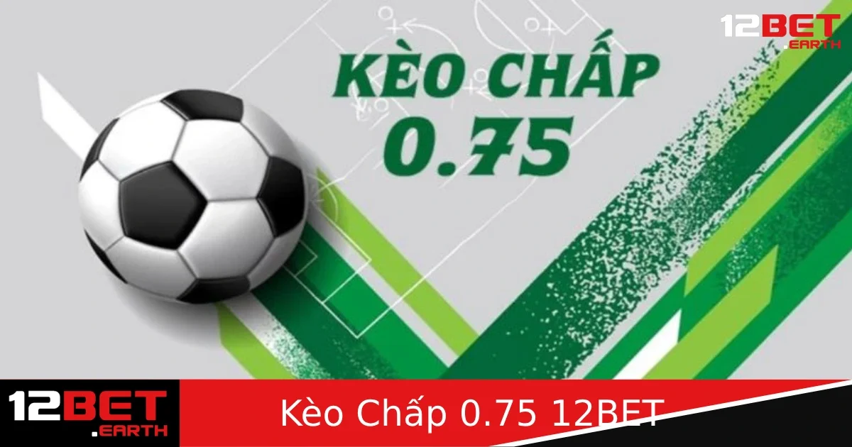 Kèo Chấp 0.75 Là Gì? Mẹo Chơi Hiệu Quả Tại Nhà Cái 12BET
