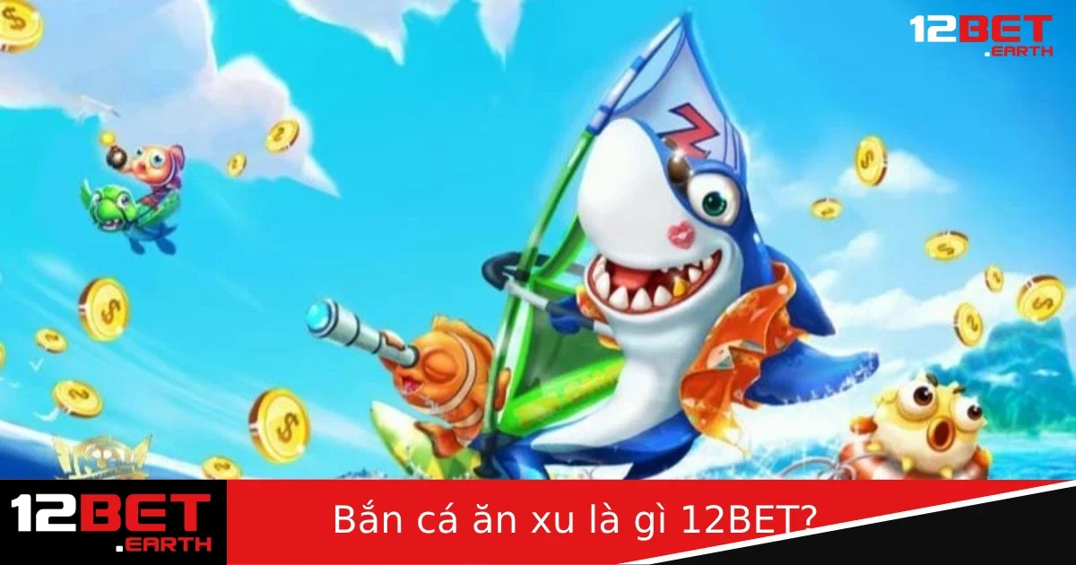 Bắn Cá Ăn Xu Là Gì Tại 12BET? – Game Giải Trí Đơn Giản Nhưng Cực Cuốn