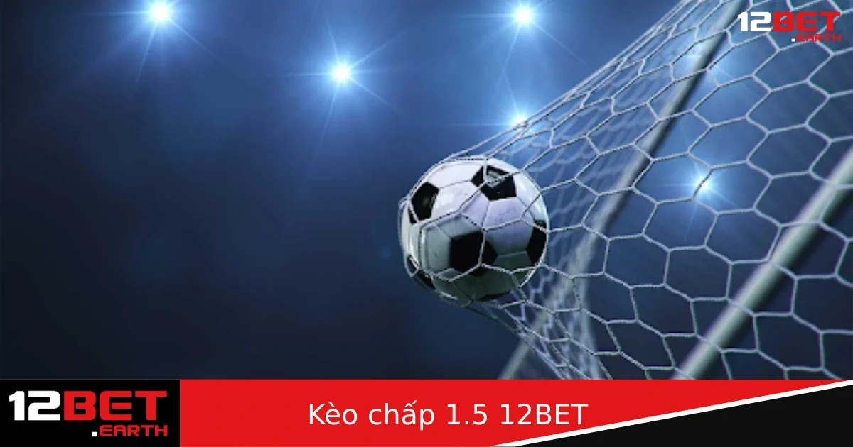 Kèo Chấp 1.5 Tại 12BET – Cược Đúng Cách, Dễ Ăn Tiền Lớn