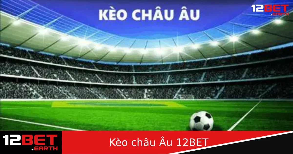 Kèo Châu Âu Tại 12BET – Đặt Cược 1X2 Đơn Giản Nhưng Cần Tỉnh Táo