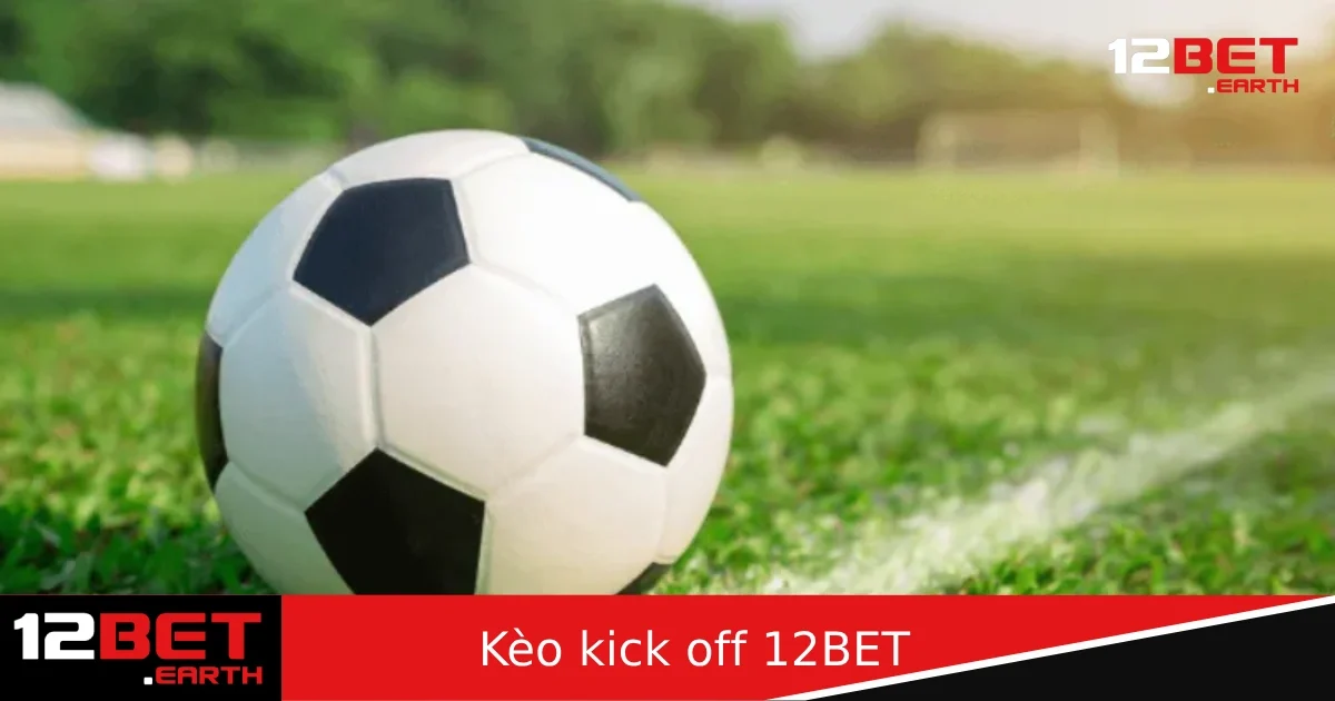 Kèo Kick Off 12BET – Đặt Cược Đội Giao Bóng Đầu Tiên Có Nên Thử?